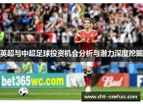 英超与中超足球投资机会分析与潜力深度挖掘 英超与中超足球投资机会分析与潜力深度挖掘