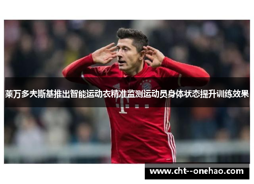 莱万多夫斯基推出智能运动衣精准监测运动员身体状态提升训练效果 莱万多夫斯基推出智能运动衣精准监测运动员身体状态提升训练效果