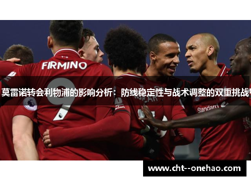 莫雷诺转会利物浦的影响分析：防线稳定性与战术调整的双重挑战