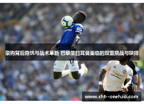 豪购背后隐忧与战术革新 巴黎圣日耳曼面临的双重挑战与抉择 豪购背后隐忧与战术革新 巴黎圣日耳曼面临的双重挑战与抉择