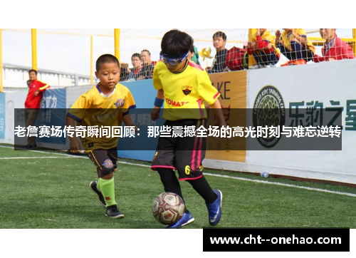 老詹赛场传奇瞬间回顾：那些震撼全场的高光时刻与难忘逆转