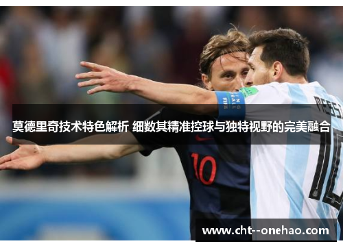 莫德里奇技术特色解析 细数其精准控球与独特视野的完美融合 莫德里奇技术特色解析 细数其精准控球与独特视野的完美融合