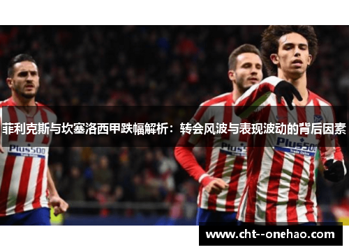 菲利克斯与坎塞洛西甲跌幅解析:转会风波与表现波动的背后因素 菲利克斯与坎塞洛西甲跌幅解析:转会风波与表现波动的背后因素