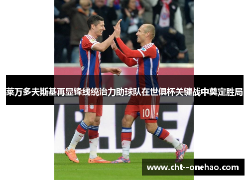 莱万多夫斯基再显锋线统治力助球队在世俱杯关键战中奠定胜局 莱万多夫斯基再显锋线统治力助球队在世俱杯关键战中奠定胜局