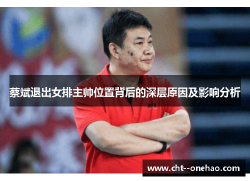 蔡斌退出女排主帅位置背后的深层原因及影响分析 蔡斌退出女排主帅位置背后的深层原因及影响分析