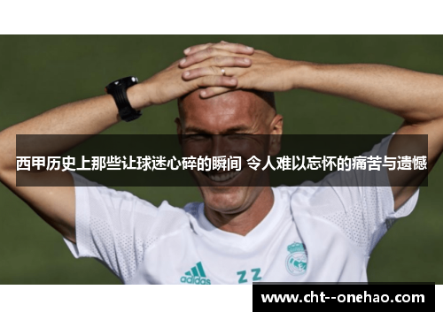西甲历史上那些让球迷心碎的瞬间 令人难以忘怀的痛苦与遗憾 西甲历史上那些让球迷心碎的瞬间 令人难以忘怀的痛苦与遗憾