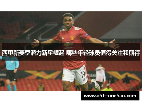 西甲新赛季潜力新星崛起 哪些年轻球员值得关注和期待 西甲新赛季潜力新星崛起 哪些年轻球员值得关注和期待
