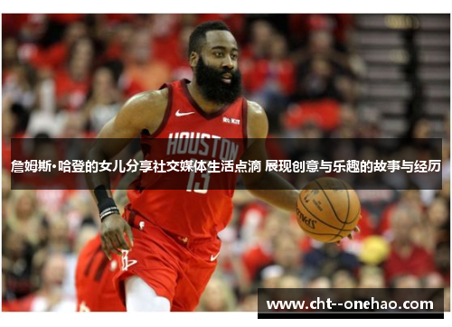 詹姆斯·哈登的女儿分享社交媒体生活点滴 展现创意与乐趣的故事与经历