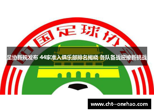 足协新规发布 44家准入俱乐部排名揭晓 各队备战迎接新挑战 足协新规发布 44家准入俱乐部排名揭晓 各队备战迎接新挑战