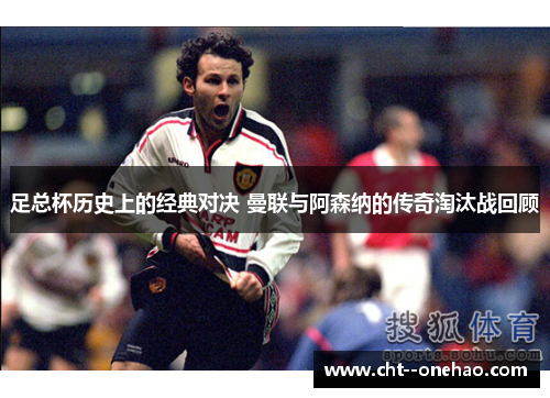 足总杯历史上的经典对决 曼联与阿森纳的传奇淘汰战回顾 足总杯历史上的经典对决 曼联与阿森纳的传奇淘汰战回顾