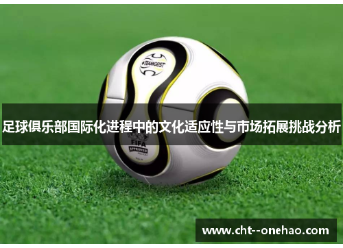 足球俱乐部国际化进程中的文化适应性与市场拓展挑战分析 足球俱乐部国际化进程中的文化适应性与市场拓展挑战分析