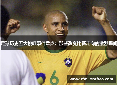 足球历史五大挑衅事件盘点：那些改变比赛走向的激烈瞬间