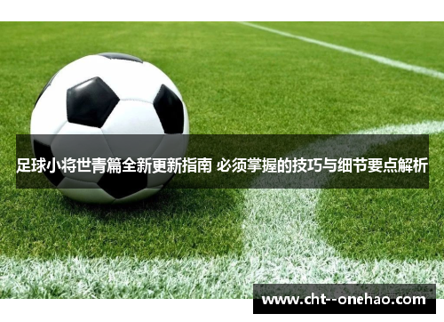 足球小将世青篇全新更新指南 必须掌握的技巧与细节要点解析 足球小将世青篇全新更新指南 必须掌握的技巧与细节要点解析