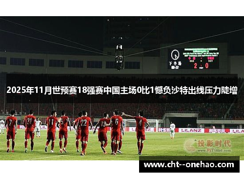 2025年11月世预赛18强赛中国主场0比1憾负沙特出线压力陡增