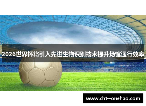 2026世界杯将引入先进生物识别技术提升场馆通行效率