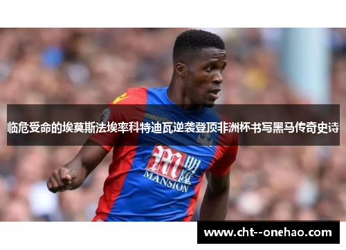 临危受命的埃莫斯法埃率科特迪瓦逆袭登顶非洲杯书写黑马传奇史诗