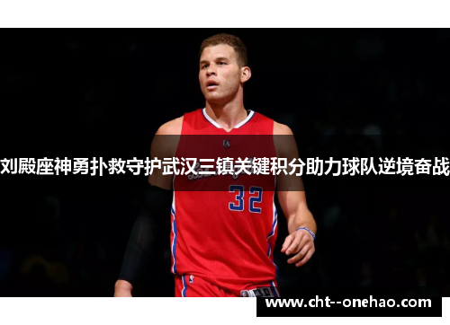 刘殿座神勇扑救守护武汉三镇关键积分助力球队逆境奋战