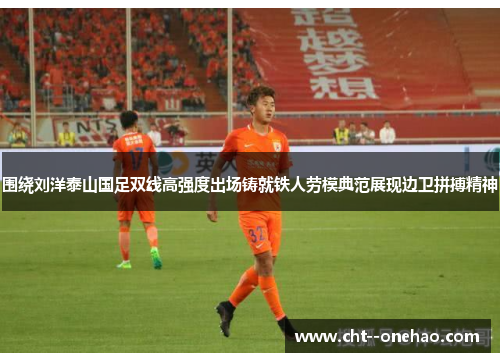 围绕刘洋泰山国足双线高强度出场铸就铁人劳模典范展现边卫拼搏精神 围绕刘洋泰山国足双线高强度出场铸就铁人劳模典范展现边卫拼搏精神