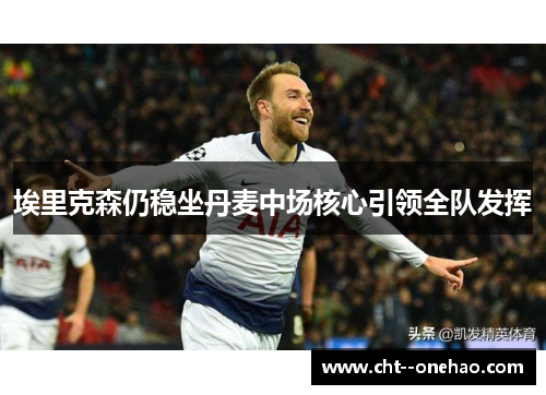 埃里克森仍稳坐丹麦中场核心引领全队发挥 埃里克森仍稳坐丹麦中场核心引领全队发挥