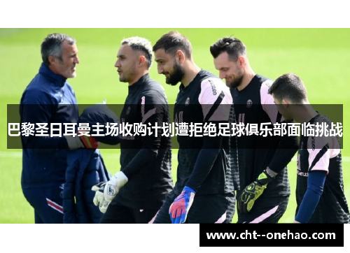 巴黎圣日耳曼主场收购计划遭拒绝足球俱乐部面临挑战 巴黎圣日耳曼主场收购计划遭拒绝足球俱乐部面临挑战