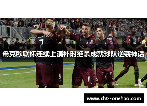 希克欧联杯连续上演补时绝杀成就球队逆袭神话