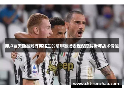 库卢塞夫斯基对阵英格兰的意甲赛场表现深度解析与战术价值