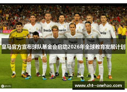 皇马官方宣布球队基金会启动2026年全球教育发展计划 皇马官方宣布球队基金会启动2026年全球教育发展计划