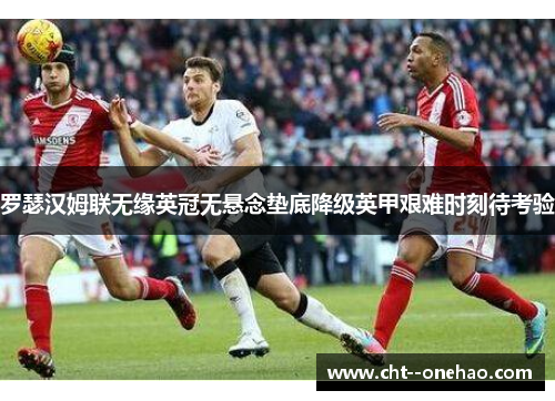 罗瑟汉姆联无缘英冠无悬念垫底降级英甲艰难时刻待考验 罗瑟汉姆联无缘英冠无悬念垫底降级英甲艰难时刻待考验
