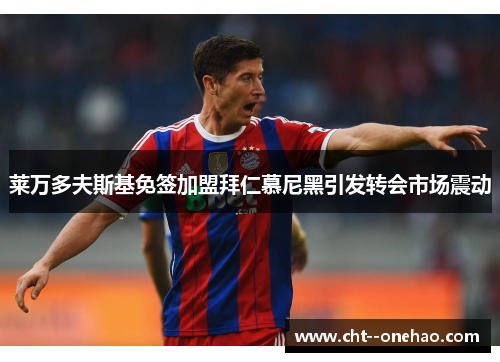 莱万多夫斯基免签加盟拜仁慕尼黑引发转会市场震动 莱万多夫斯基免签加盟拜仁慕尼黑引发转会市场震动