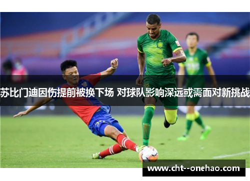 苏比门迪因伤提前被换下场 对球队影响深远或需面对新挑战