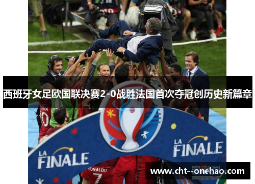 西班牙女足欧国联决赛2-0战胜法国首次夺冠创历史新篇章