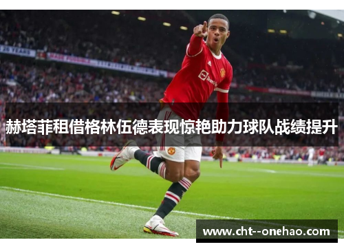 赫塔菲租借格林伍德表现惊艳助力球队战绩提升 赫塔菲租借格林伍德表现惊艳助力球队战绩提升