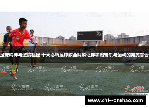 足球精神与激情碰撞 十大必听足球歌曲解读让你领略音乐与运动的完美融合