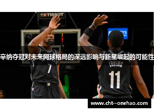 辛纳夺冠对未来网球格局的深远影响与新星崛起的可能性 辛纳夺冠对未来网球格局的深远影响与新星崛起的可能性