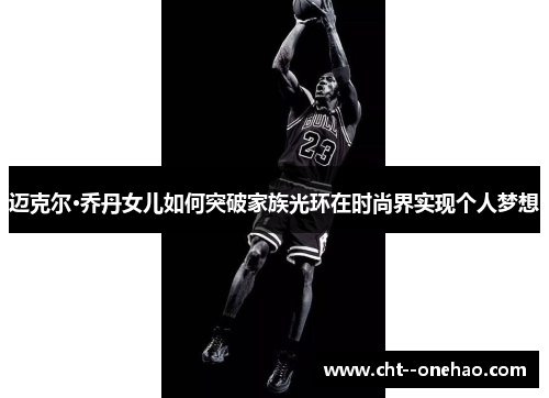 迈克尔·乔丹女儿如何突破家族光环在时尚界实现个人梦想