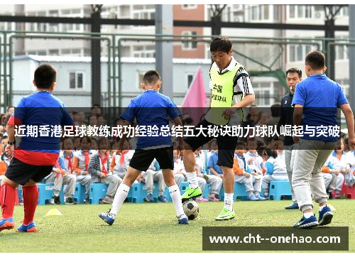 近期香港足球教练成功经验总结五大秘诀助力球队崛起与突破
