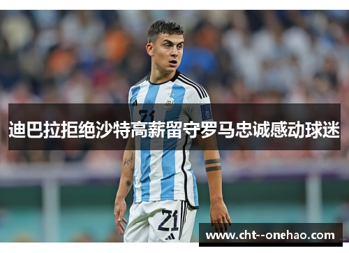 迪巴拉拒绝沙特高薪留守罗马忠诚感动球迷