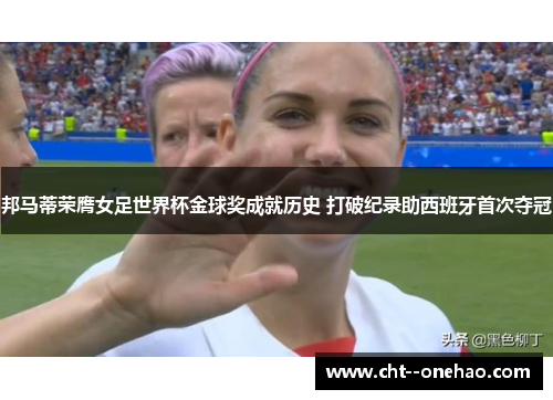 邦马蒂荣膺女足世界杯金球奖成就历史 打破纪录助西班牙首次夺冠