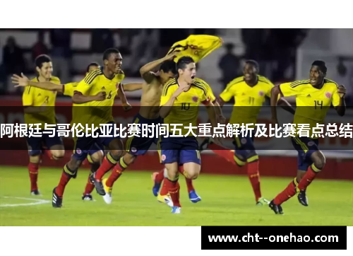 阿根廷与哥伦比亚比赛时间五大重点解析及比赛看点总结