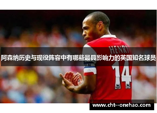 阿森纳历史与现役阵容中有哪些最具影响力的英国知名球员