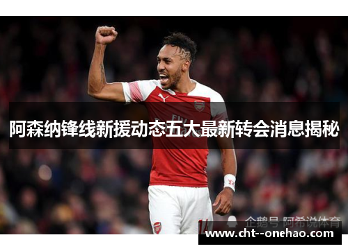 阿森纳锋线新援动态五大最新转会消息揭秘