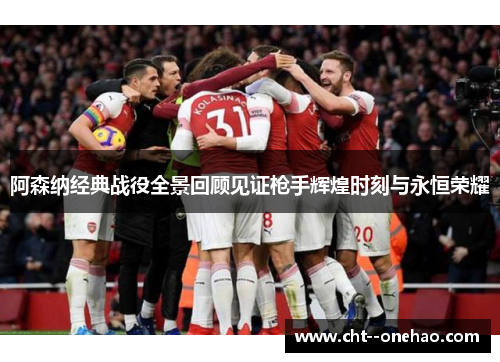 阿森纳经典战役全景回顾见证枪手辉煌时刻与永恒荣耀
