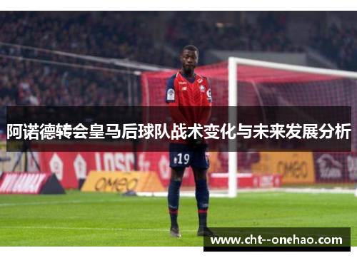 阿诺德转会皇马后球队战术变化与未来发展分析