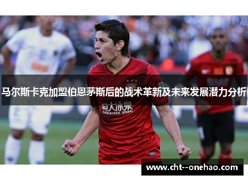 马尔斯卡克加盟伯恩茅斯后的战术革新及未来发展潜力分析