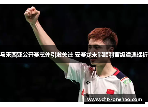 马来西亚公开赛意外引发关注 安赛龙未能顺利晋级遭遇挫折