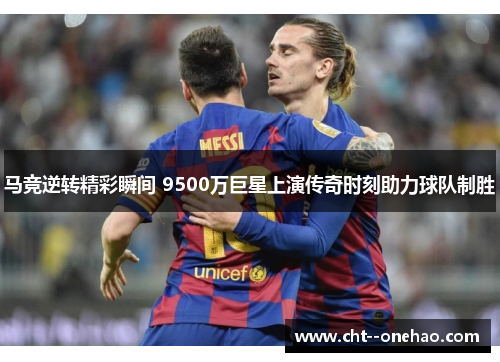 马竞逆转精彩瞬间 9500万巨星上演传奇时刻助力球队制胜