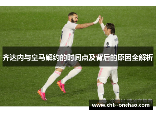 齐达内与皇马解约的时间点及背后的原因全解析