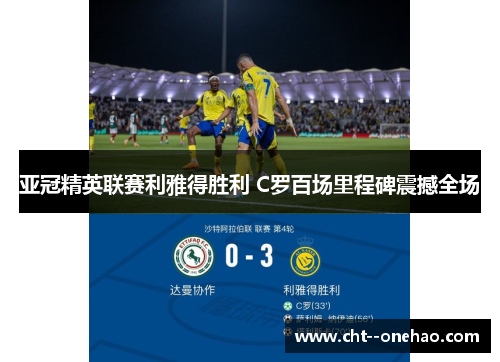 亚冠精英联赛利雅得胜利 C罗百场里程碑震撼全场