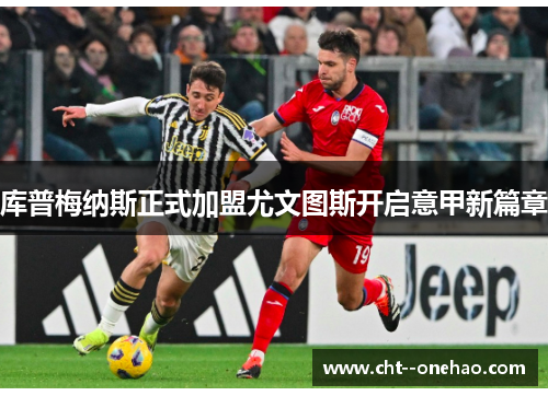库普梅纳斯正式加盟尤文图斯开启意甲新篇章