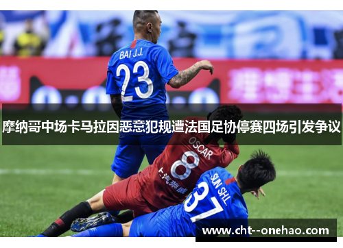 摩纳哥中场卡马拉因恶意犯规遭法国足协停赛四场引发争议 摩纳哥中场卡马拉因恶意犯规遭法国足协停赛四场引发争议